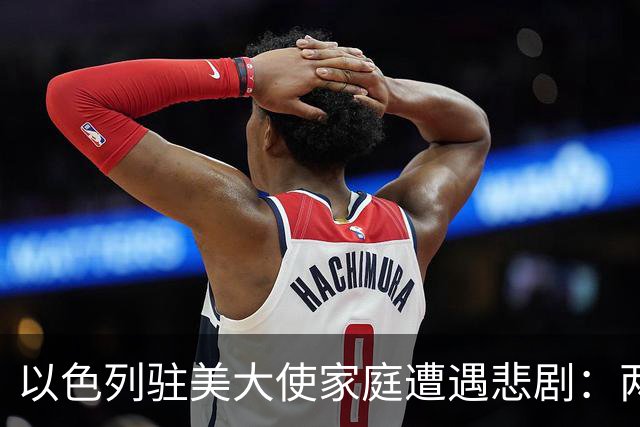以色列驻美大使家庭遭遇悲剧：两次丧子之痛的深刻启示
