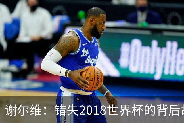 谢尔维：错失2018世界杯的背后故事